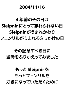 2004/11/16　4年前のその日は Sleipnir にとって忘れられない日　Sleipnir がうまれかわり　フェンリルがうまれるきっかけの日　その記念すべき日に当時をふりかえってみました　もっと Sleipnir を　もっとフェンリルを　好きになっていただくために