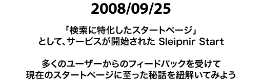 2008/09/25 「検索に特化したスタートページ」として、サービスが開始された Sleipnir Start 多くのユーザーからのフィードバックを受けて、現在のスタートページに至った秘話を紐解いてみよう